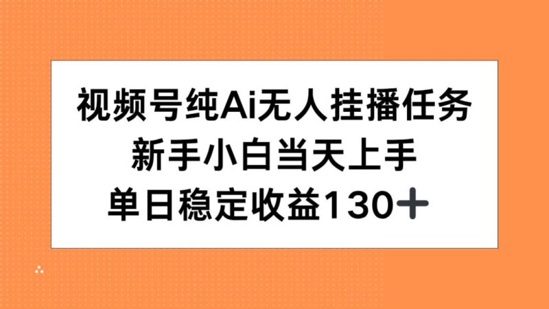 视频号纯AI无人挂播任务，新手小白当天上手，单日稳定收益130+-一个公司创业项目 - 淘金吧