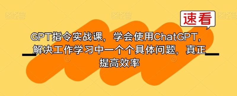 GPT指令实战课,学会使用ChatGPT,解决工作学习中一个个具体问题,真正提高效率-一个公司创业项目 - 淘金吧