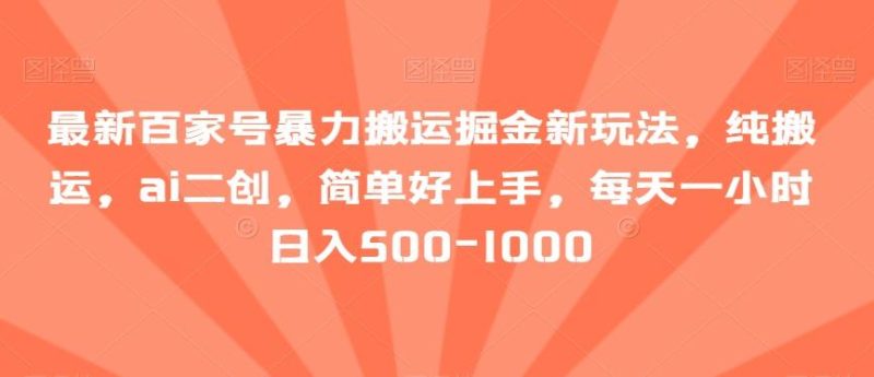 最新百家号暴力搬运掘金新玩法，纯搬运，ai二创，简单好上手，每天一小时日入500-1000【揭秘】-一个公司创业项目 - 淘金吧