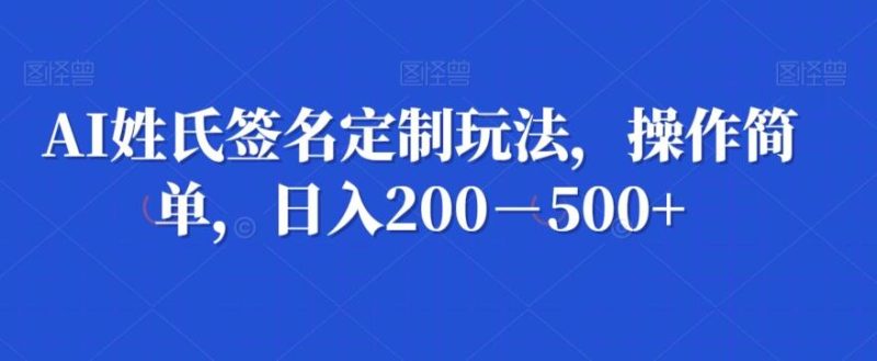 AI姓氏签名定制玩法,操作简单,日入200-500+-一个公司创业项目 - 淘金吧