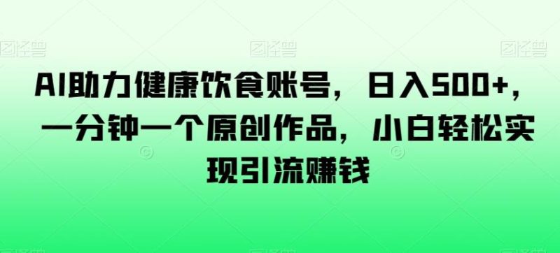 AI助力健康饮食账号，日入500+，一分钟一个原创作品，小白轻松实现引流赚钱【揭秘】-一个公司创业项目 - 淘金吧