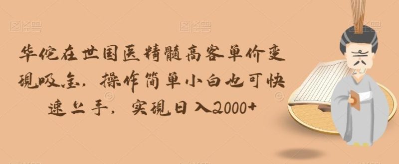 华佗在世国医精髓高客单价变现吸金，操作简单小白也可快速上手，实现日入2000+【揭秘】-一个公司创业项目 - 淘金吧