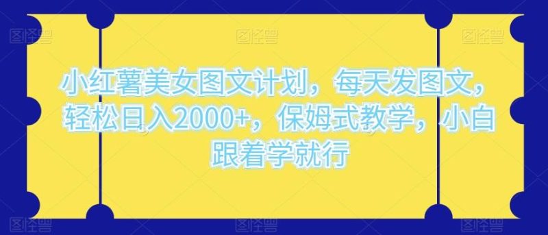 小红薯美女图文计划，每天发图文，轻松日入2000+，保姆式教学，小白跟着学就行-一个公司创业项目 - 淘金吧