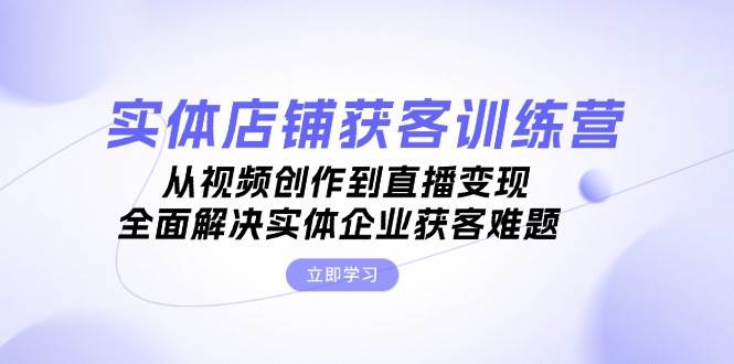 实体店铺获客特训营：从视频创作到直播变现，全面解决实体企业获客难题-一个公司创业项目 - 淘金吧