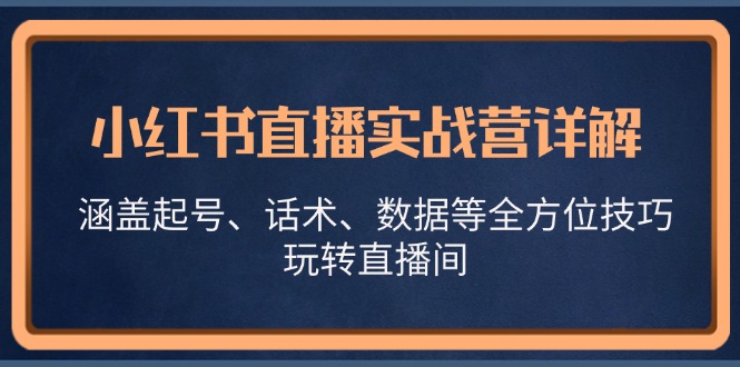 小红书直播实战营详解，涵盖起号、话术、数据等全方位技巧，玩转直播间-一个公司创业项目 - 淘金吧