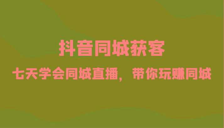 抖音同城获客-七天学会同城直播，带你玩赚同城(34节课)-一个公司创业项目 - 淘金吧