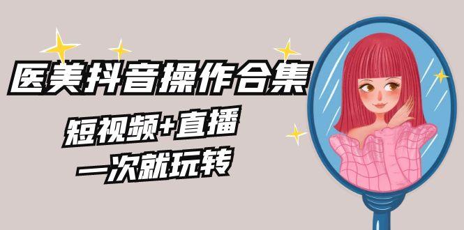 美业全干货·生美·医美抖音操作合集，短视频+直播，一次就玩转-一个公司创业项目 - 淘金吧