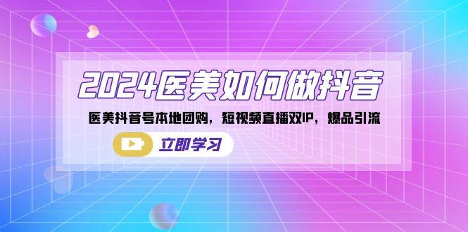 2024医美如何做抖音，医美抖音号本地团购，短视频直播双IP，爆品引流-一个公司创业项目 - 淘金吧