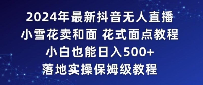 2024年抖音最新无人直播小雪花卖和面、花式面点教程小白也能日入500+落地实操保姆级教程【揭秘】-一个公司创业项目 - 淘金吧