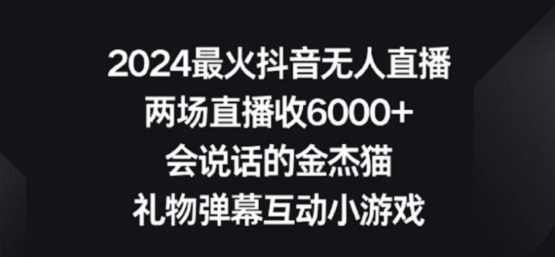 2024最火抖音无人直播,两场直播收6000+,礼物弹幕互动小游戏【揭秘】-一个公司创业项目 - 淘金吧