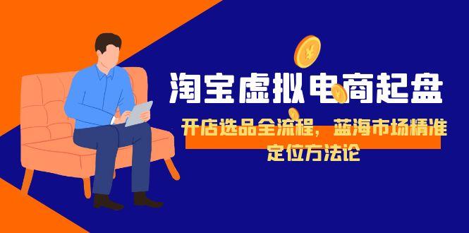 淘宝虚拟电商起盘，开店选品全流程，蓝海市场精准定位方法论-一个公司创业项目 - 淘金吧