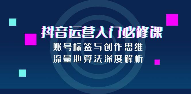 抖音运营入门必修课,账号标签与创作思维,流量池算法深度解析-一个公司创业项目 - 淘金吧