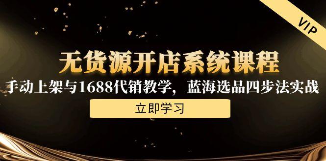 无货源开店系统课程，手动上架与1688代销教学，蓝海选品四步法实战-一个公司创业项目 - 淘金吧