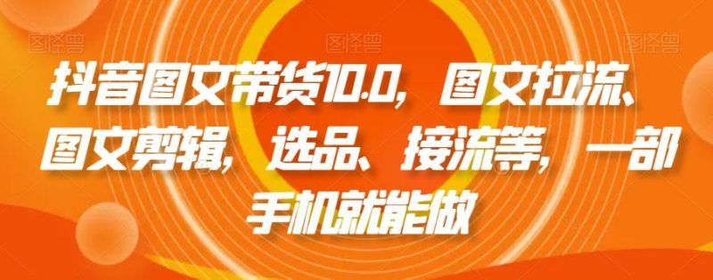 抖音图文带货10.0，图文拉流、图文剪辑，选品、接流等，一部手机就能做-一个公司创业项目 - 淘金吧