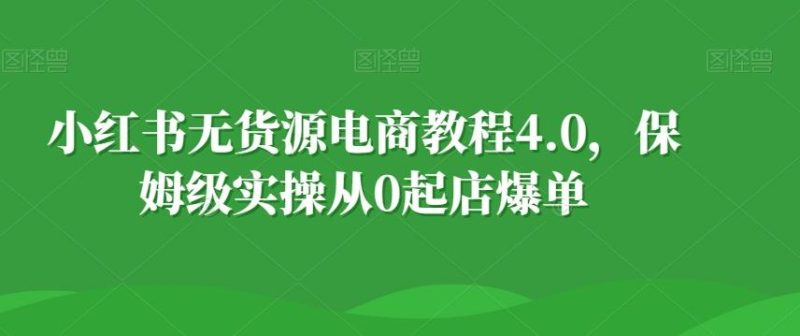 小红书无货源电商教程4.0，保姆级实操从0起店爆单【拆解】-一个公司创业项目 - 淘金吧