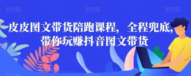 皮皮图文带货陪跑课程,全程兜底,带你玩赚抖音图文带货-一个公司创业项目 - 淘金吧