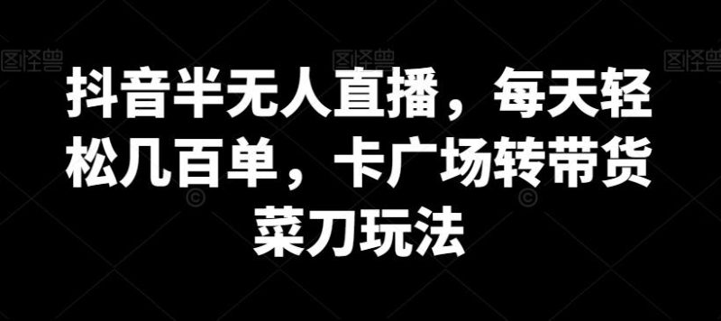 抖音半无人直播，每天轻松几百单，卡广场转带货菜刀玩法【揭秘】-一个公司创业项目 - 淘金吧