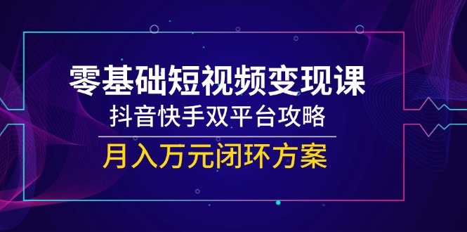 零基础短视频变现课,抖音快手双平台攻略,月入万元闭环方案-一个公司创业项目 - 淘金吧