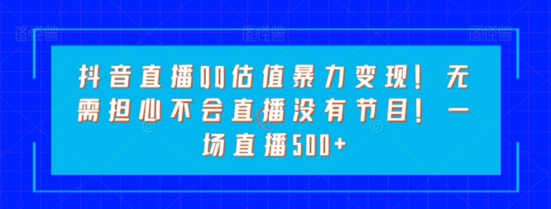 抖音直播QQ估值暴力变现!无需担心不会直播没有节目!一场直播500+!-一个公司创业项目 - 淘金吧