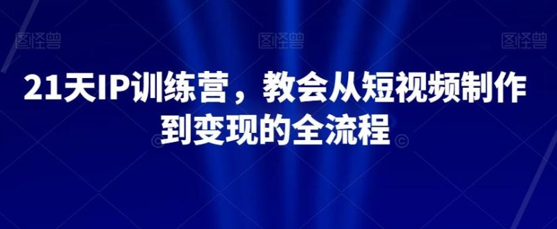 21天IP训练营，教会从短视频制作到变现的全流程-一个公司创业项目 - 淘金吧