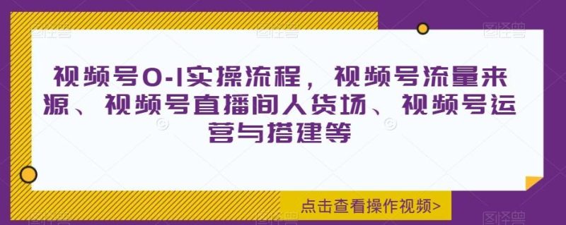 视频号0-1实操流程，视频号流量来源、视频号直播间人货场、视频号运营与搭建等-一个公司创业项目 - 淘金吧
