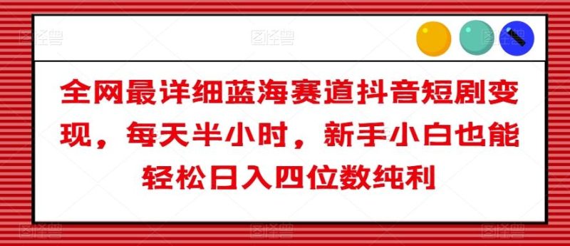 全网最详细蓝海赛道抖音短剧变现,每天半小时,新手小白也能轻松日入四位数纯利【揭秘】-一个公司创业项目 - 淘金吧
