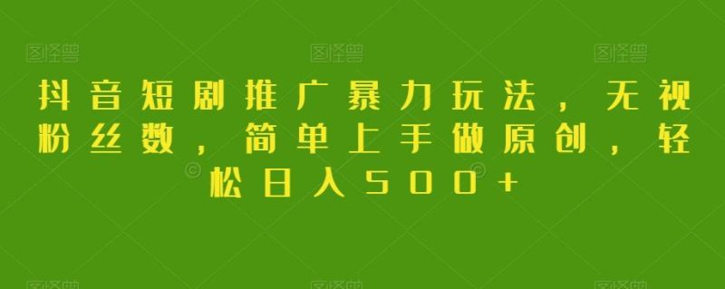 抖音短剧推广暴力玩法,无视粉丝数,简单上手做原创,轻松日入500+【揭秘】-一个公司创业项目 - 淘金吧