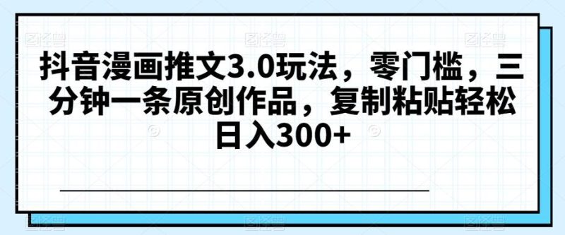 抖音漫画推文3.0玩法,零门槛,三分钟一条原创作品,复制粘贴轻松日入300+【揭秘】-一个公司创业项目 - 淘金吧