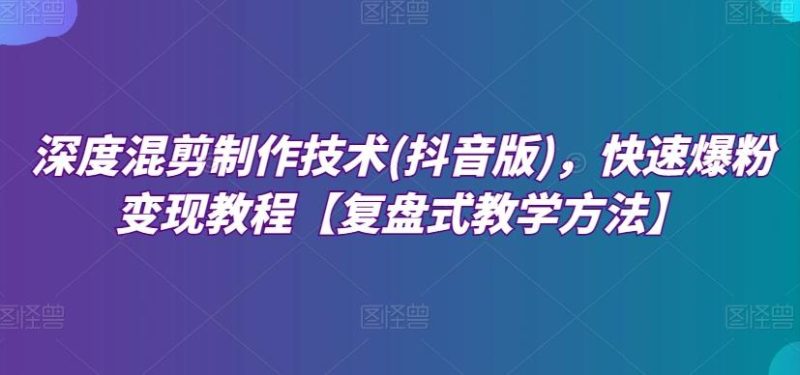 深度混剪制作技术(抖音版),快速爆粉变现教程【复盘式教学方法】-一个公司创业项目 - 淘金吧
