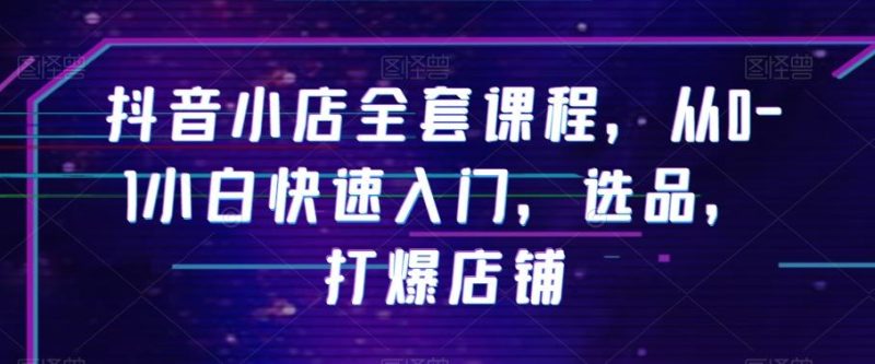 抖音小店全套课程,从0-1小白快速入门,选品,打爆店铺-一个公司创业项目 - 淘金吧