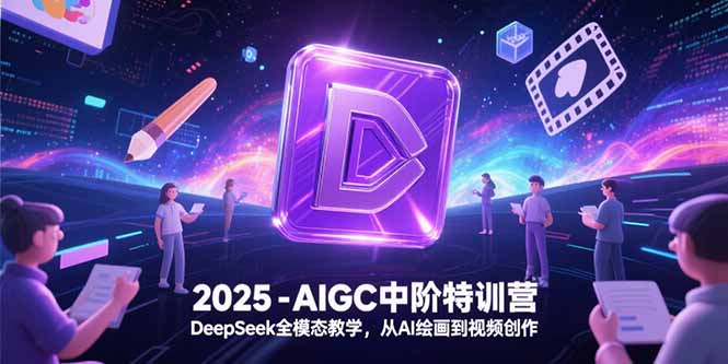 2025-AIGC中阶特训营,DeepSeek全模态教学,从AI绘画到视频创作-一个公司创业项目 - 淘金吧