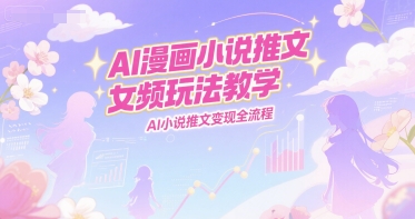 AI漫画小说推文女频玩法教学,AI小说推文变现全流程-一个公司创业项目 - 淘金吧
