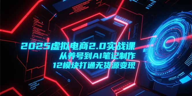2025虚拟电商2.0实战课,从养号到AI笔记制作,12模块打通无货源变现-一个公司创业项目 - 淘金吧