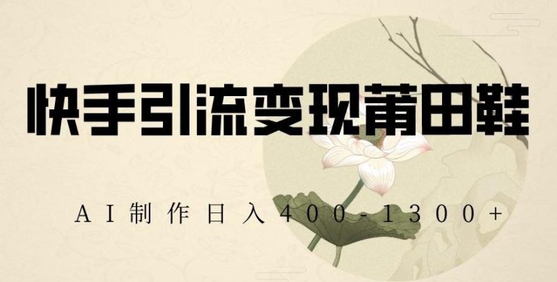 快手引流变现莆田鞋,AI制作日入400+【揭秘】-一个公司创业项目 - 淘金吧