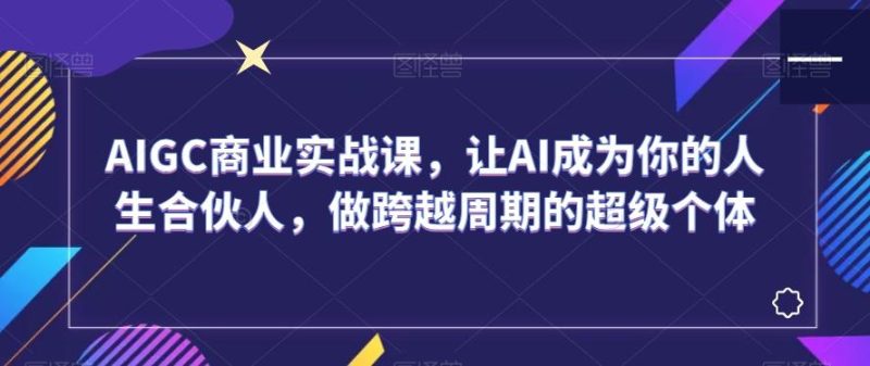 AIGC商业实战课,让AI成为你的人生合伙人,做跨越周期的超级个体-一个公司创业项目 - 淘金吧