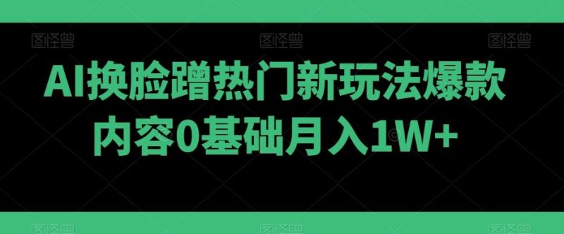 AI换脸蹭热门新玩法爆款内容0基础月入1W+-一个公司创业项目 - 淘金吧