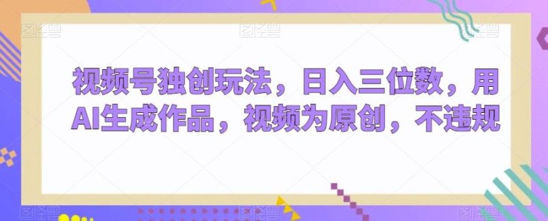 视频号独创玩法，日入三位数，用AI生成作品，视频为原创，不违规-一个公司创业项目 - 淘金吧