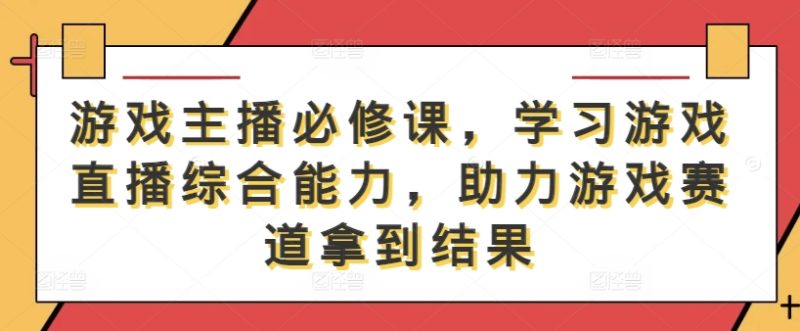 游戏主播必修课,学习游戏直播综合能力,助力游戏赛道拿到结果-一个公司创业项目 - 淘金吧