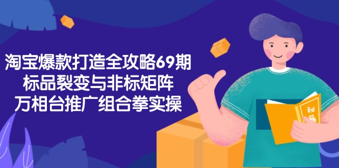 淘宝爆款打造全攻略-69期,标品裂变与非标矩阵,万相台推广组合拳实操-一个公司创业项目 - 淘金吧