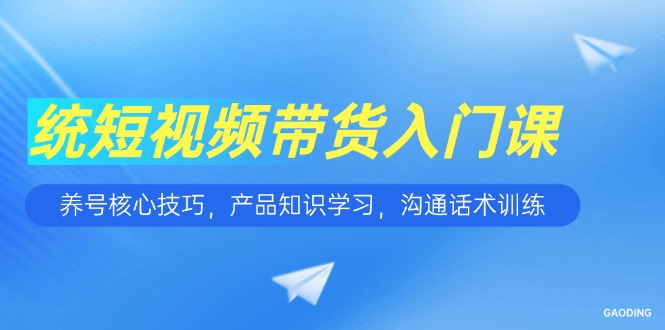 短视频带货入门课，养号核心技巧，产品知识学习，沟通话术训练-一个公司创业项目 - 淘金吧