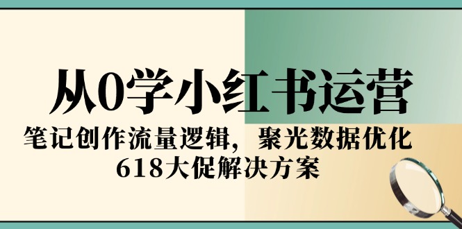 从0学小红书运营,笔记创作流量逻辑,聚光数据优化,618大促解决方案-一个公司创业项目 - 淘金吧