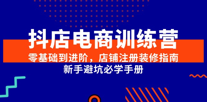 抖店电商训练营,零基础到进阶,店铺注册装修指南,新手避坑必学手册-一个公司创业项目 - 淘金吧