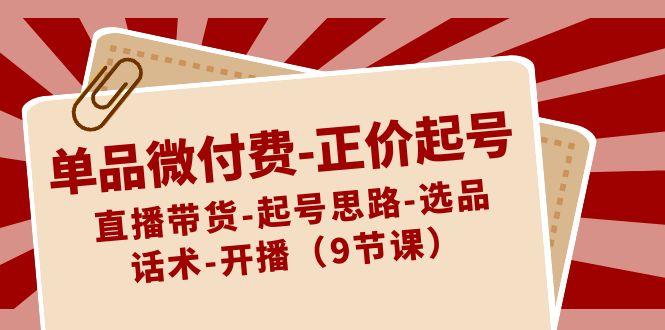 单品微付费正价起号:直播带货-起号思路-选品-话术-开播(9节课)-一个公司创业项目 - 淘金吧