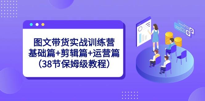 图文带货实战训练营：基础篇+剪辑篇+运营篇（38节保姆级教程）-一个公司创业项目 - 淘金吧