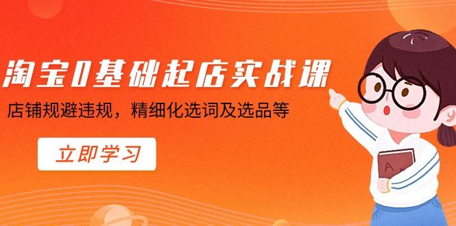 淘宝0基础起店实操课，店铺规避违规，精细化选词及选品等-一个公司创业项目 - 淘金吧