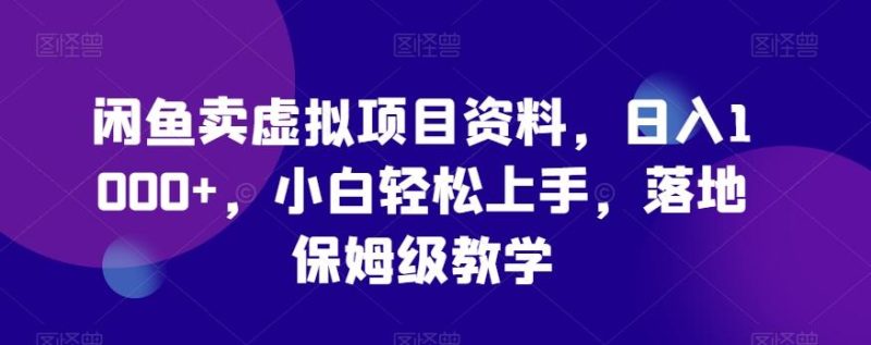 闲鱼卖虚拟项目资料,日入1000+,小白轻松上手,落地保姆级教学-一个公司创业项目 - 淘金吧