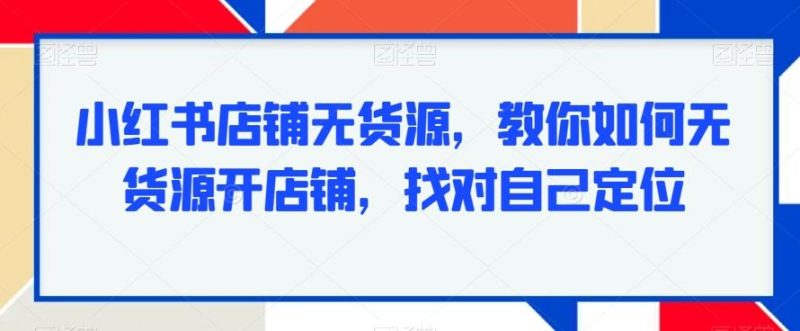 小红书店铺无货源,教你如何无货源开店铺,找对自己定位-一个公司创业项目 - 淘金吧