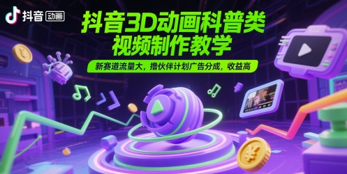 抖音3D动画科普类视频制作教学，新赛道流量大，撸伙伴计划广告分成，收益高-一个公司创业项目 - 淘金吧