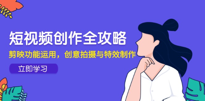 短视频创作全攻略,剪映功能运用,创意拍摄与特效制作-一个公司创业项目 - 淘金吧