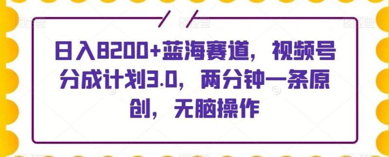 日入8200+蓝海赛道,视频号分成计划3.0,两分钟一条原创,无脑操作-一个公司创业项目 - 淘金吧